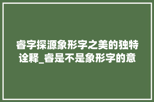 睿字探源象形字之美的独特诠释_睿是不是象形字的意思呢