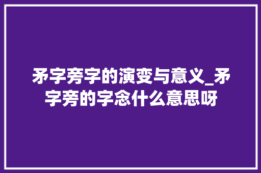 矛字旁字的演变与意义_矛字旁的字念什么意思呀
