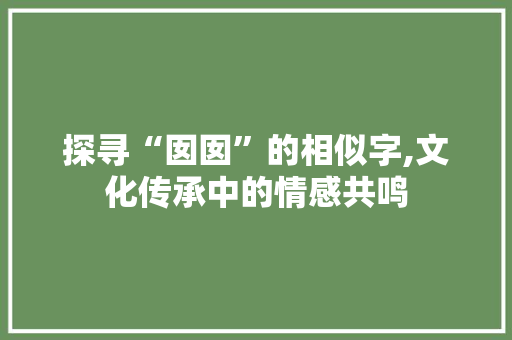 探寻“囡囡”的相似字,文化传承中的情感共鸣