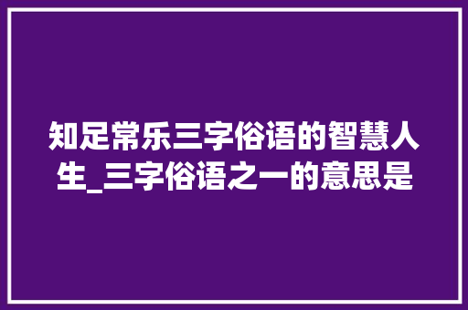 知足常乐三字俗语的智慧人生_三字俗语之一的意思是