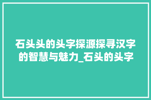 石头头的头字探源探寻汉字的智慧与魅力_石头的头字是什么意思啊