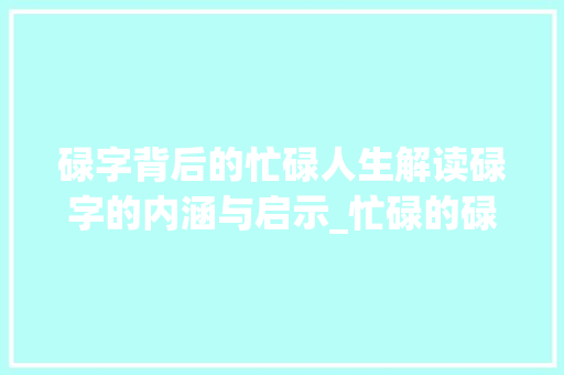 碌字背后的忙碌人生解读碌字的内涵与启示_忙碌的碌字是什么意思呀