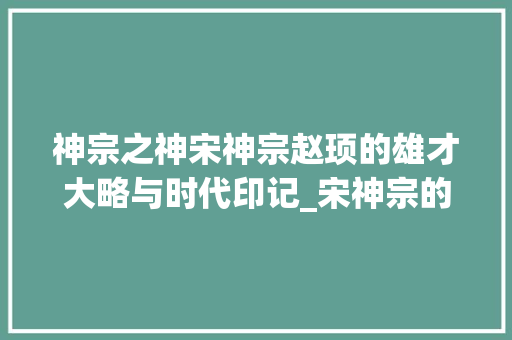 神宗之神宋神宗赵顼的雄才大略与时代印记_宋神宗的神字是什么意思