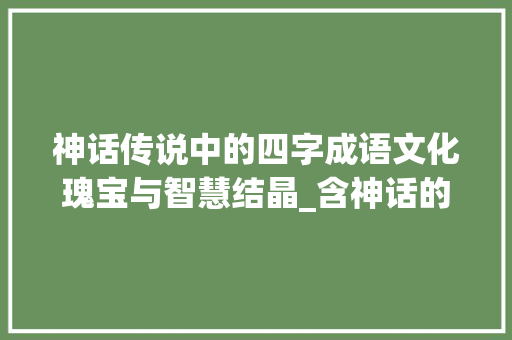神话传说中的四字成语文化瑰宝与智慧结晶_含神话的四字成语带意思