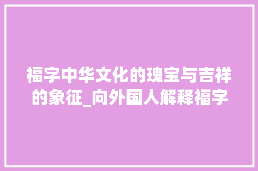 福字中华文化的瑰宝与吉祥的象征_向外国人解释福字的意思