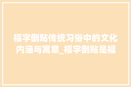 福字倒贴传统习俗中的文化内涵与寓意_福字倒贴是福到的意思吗