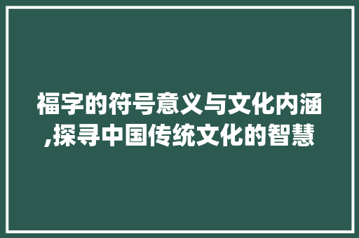 福字的符号意义与文化内涵,探寻中国传统文化的智慧之光_福字的表示方法是什么意思