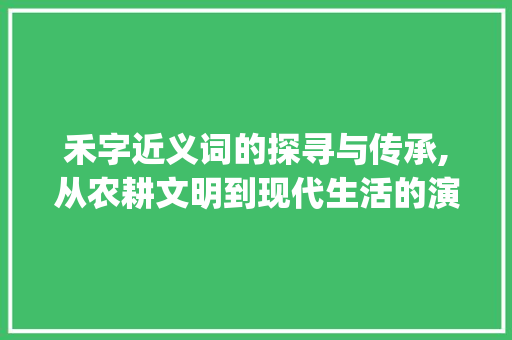 禾字近义词的探寻与传承,从农耕文明到现代生活的演变_禾字的意思相近词是什么