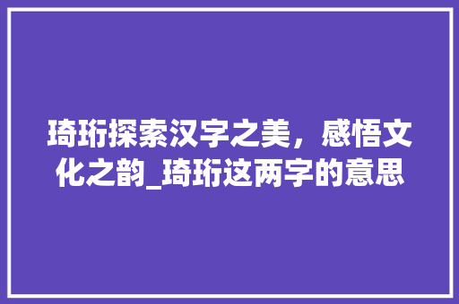 琦珩探索汉字之美，感悟文化之韵_琦珩这两字的意思是什么  第1张