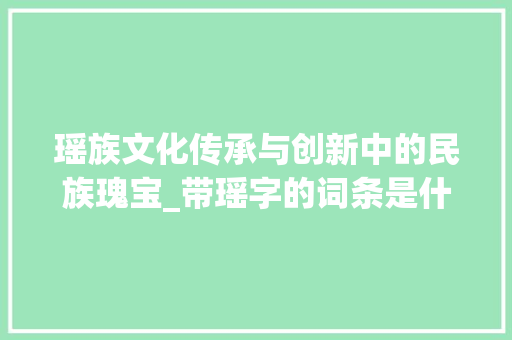 瑶族文化传承与创新中的民族瑰宝_带瑶字的词条是什么意思