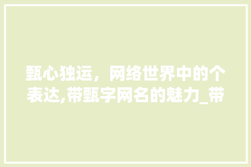 甄心独运，网络世界中的个表达,带甄字网名的魅力_带甄字的有意思网名