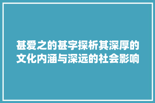 甚爱之的甚字探析其深厚的文化内涵与深远的社会影响_甚爱之的甚字是什么意思