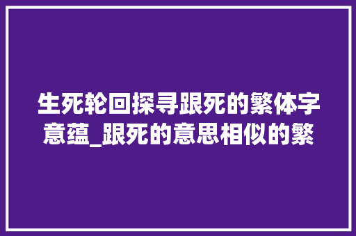 生死轮回探寻跟死的繁体字意蕴_跟死的意思相似的繁体字  第1张