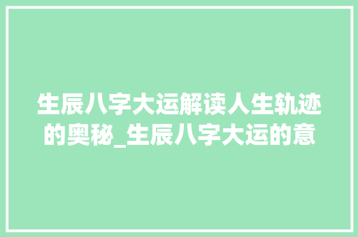 生辰八字大运解读人生轨迹的奥秘_生辰八字大运的意思