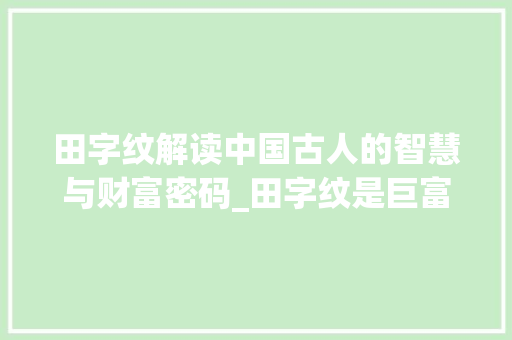 田字纹解读中国古人的智慧与财富密码_田字纹是巨富的意思吗吗  第1张