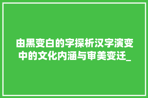 由黑变白的字探析汉字演变中的文化内涵与审美变迁_由黑变白的字是什么意思