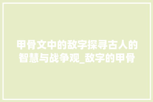 甲骨文中的敌字探寻古人的智慧与战争观_敌字的甲骨文意思是什么
