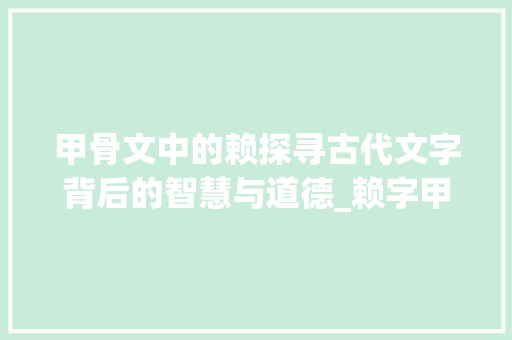 甲骨文中的赖探寻古代文字背后的智慧与道德_赖字甲骨文的解释和意思 第1张 甲骨文中的赖探寻古代文字背后的智慧与道德_赖字甲骨文的解释和意思 第1张