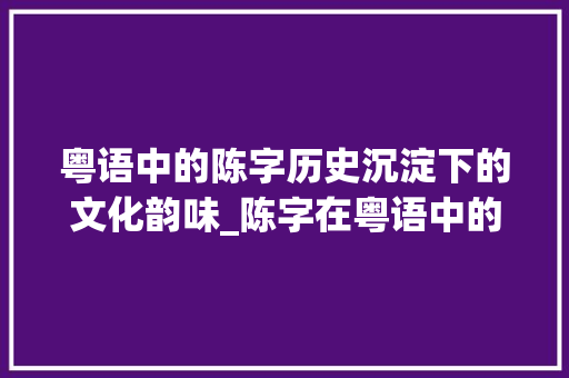 粤语中的陈字历史沉淀下的文化韵味_陈字在粤语中的意思是什么