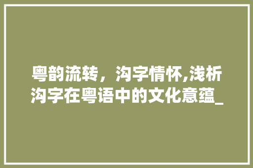 粤韵流转，沟字情怀,浅析沟字在粤语中的文化意蕴_沟字在粤语中的意思和含义