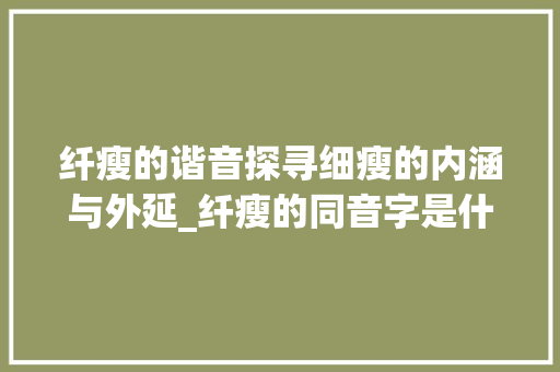 纤瘦的谐音探寻细瘦的内涵与外延_纤瘦的同音字是什么意思
