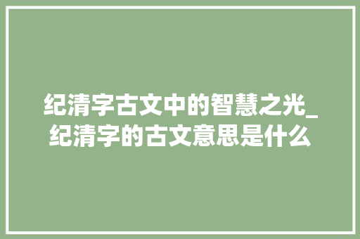 纪清字古文中的智慧之光_纪清字的古文意思是什么