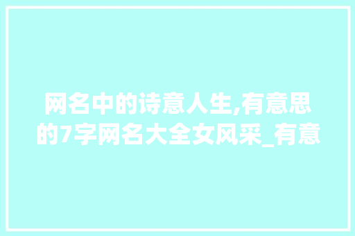 网名中的诗意人生,有意思的7字网名大全女风采_有意思的7字网名大全女