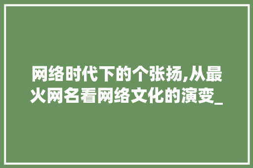 网络时代下的个张扬,从最火网名看网络文化的演变_最火网名有什么意思的字  第1张