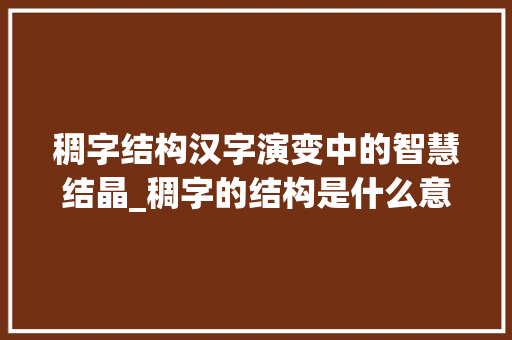稠字结构汉字演变中的智慧结晶_稠字的结构是什么意思