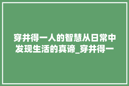 穿井得一人的智慧从日常中发现生活的真谛_穿井得一人的意思20字 第1张 穿井得一人的智慧从日常中发现生活的真谛_穿井得一人的意思20字 第1张