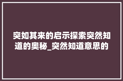 突如其来的启示探索突然知道的奥秘_突然知道意思的四字词语