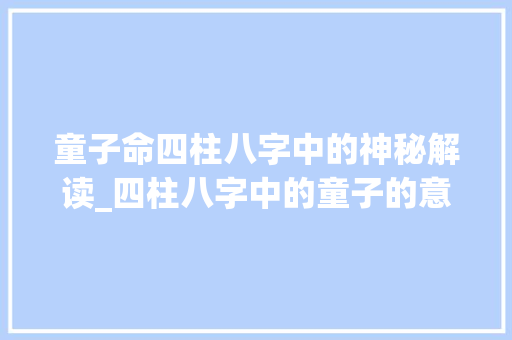 童子命四柱八字中的神秘解读_四柱八字中的童子的意思