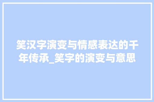 笑汉字演变与情感表达的千年传承_笑字的演变与意思是什么