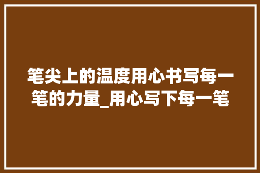 笔尖上的温度用心书写每一笔的力量_用心写下每一笔字的意思