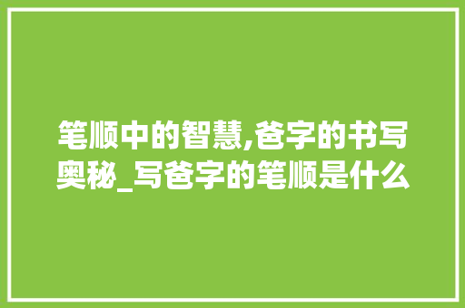 笔顺中的智慧,爸字的书写奥秘_写爸字的笔顺是什么意思