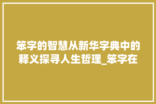 笨字的智慧从新华字典中的释义探寻人生哲理_笨字在新华字典中的意思