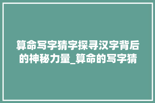 算命写字猜字探寻汉字背后的神秘力量_算命的写字猜字是什么意思  第1张