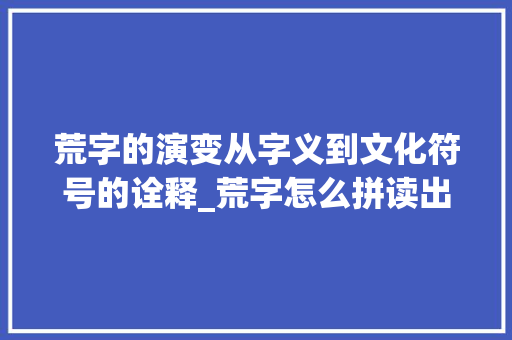 荒字的演变从字义到文化符号的诠释_荒字怎么拼读出来的意思 第1张 荒字的演变从字义到文化符号的诠释_荒字怎么拼读出来的意思 第1张
