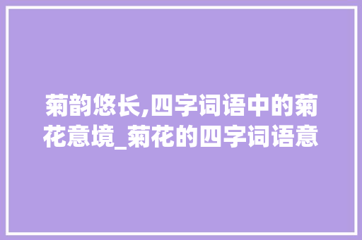 菊韵悠长,四字词语中的菊花意境_菊花的四字词语意思