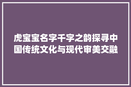 虎宝宝名字千字之韵探寻中国传统文化与现代审美交融的奇妙之旅_虎宝宝名字千字的意思是