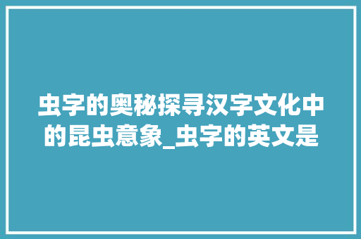 虫字的奥秘探寻汉字文化中的昆虫意象_虫字的英文是什么意思啊