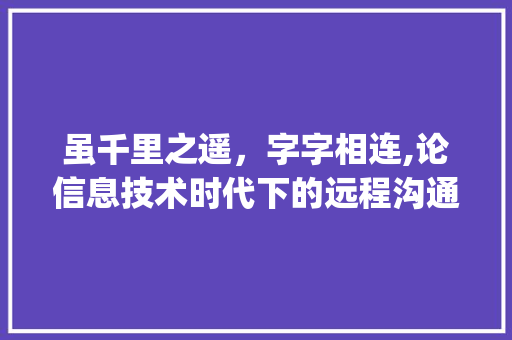 虽千里之遥，字字相连,论信息技术时代下的远程沟通_虽有千里只能字的意思