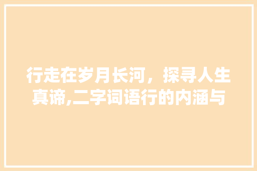 行走在岁月长河，探寻人生真谛,二字词语行的内涵与启示_表示走的意思的二字词语