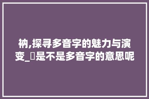 衲,探寻多音字的魅力与演变_衵是不是多音字的意思呢