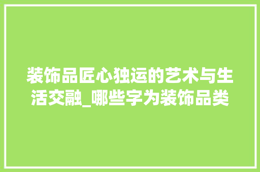 装饰品匠心独运的艺术与生活交融_哪些字为装饰品类的意思