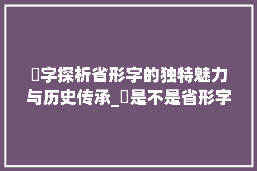 耇字探析省形字的独特魅力与历史传承_耇是不是省形字的意思呢