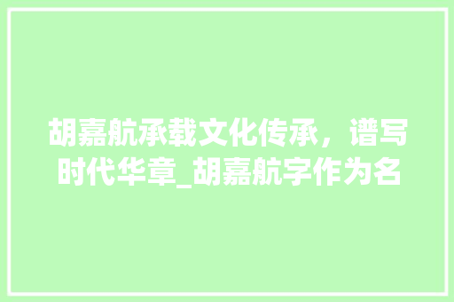 胡嘉航承载文化传承，谱写时代华章_胡嘉航字作为名字的意思