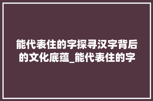 能代表住的字探寻汉字背后的文化底蕴_能代表住的字是什么意思