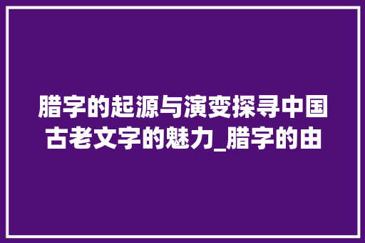 腊字的起源与演变探寻中国古老文字的魅力_腊字的由来是什么意思