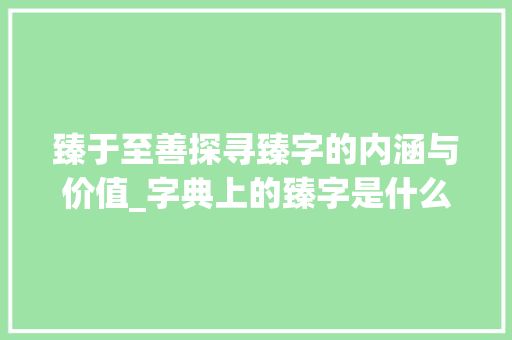 臻于至善探寻臻字的内涵与价值_字典上的臻字是什么意思